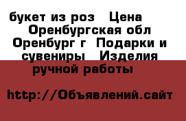 букет из роз › Цена ­ 450 - Оренбургская обл., Оренбург г. Подарки и сувениры » Изделия ручной работы   